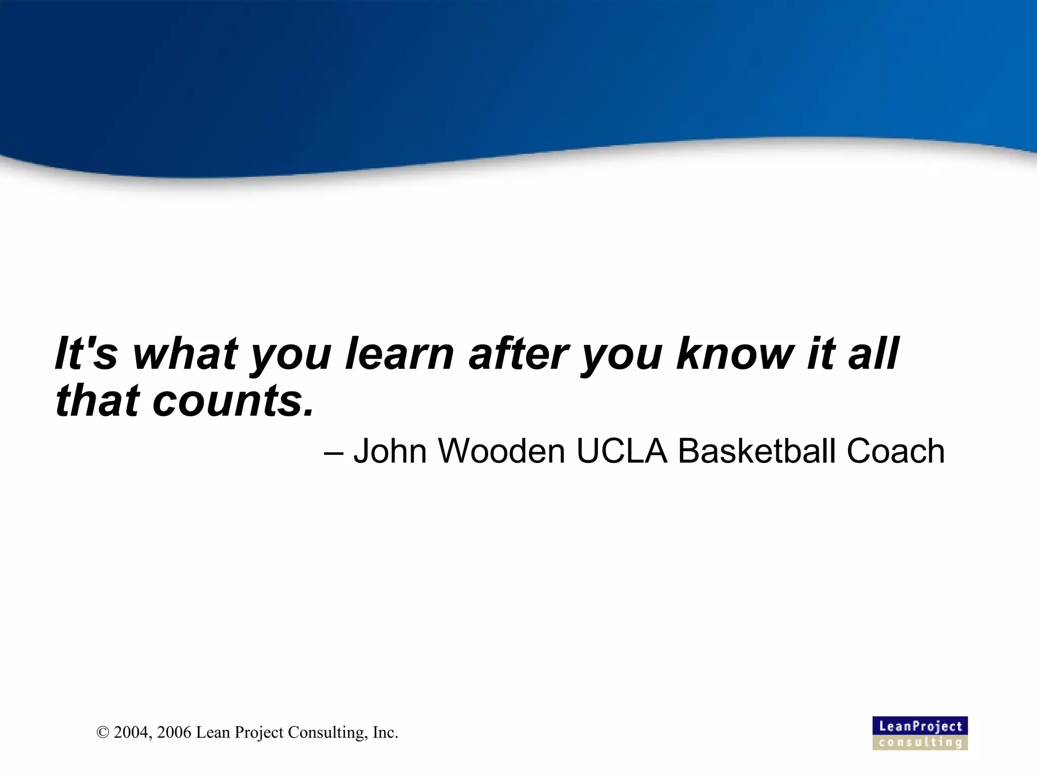 It's what you learn after you know it all that counts.   – John Wooden UCLA Basketball Coach 