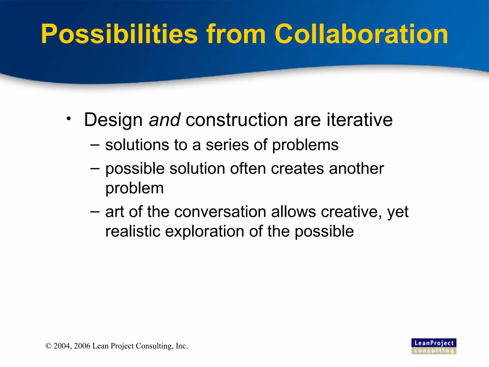 Possibilities from Collaboration Design  and  construction are iterative solutions to a series of problems possible solution often creates another problem art of the conversation allows creative, yet realistic exploration of the possible 