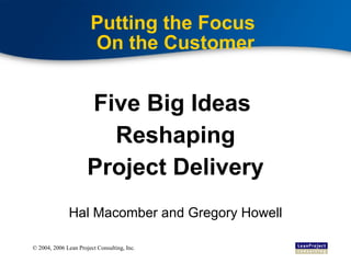 Putting the Focus  On the Customer Five Big Ideas  Reshaping Project Delivery Hal Macomber and Gregory Howell 