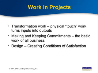 Work in Projects Transformation work – physical “touch” work turns inputs into outputs Making and Keeping Commitments – the basic work of all business Design – Creating Conditions of Satisfaction 