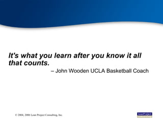 It's what you learn after you know it all that counts.   – John Wooden UCLA Basketball Coach 