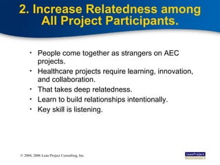 2. Increase Relatedness among All Project Participants. People come together as strangers on AEC projects. Healthcare projects require learning, innovation, and collaboration. That takes deep relatedness. Learn to build relationships intentionally. Key skill is listening. 
