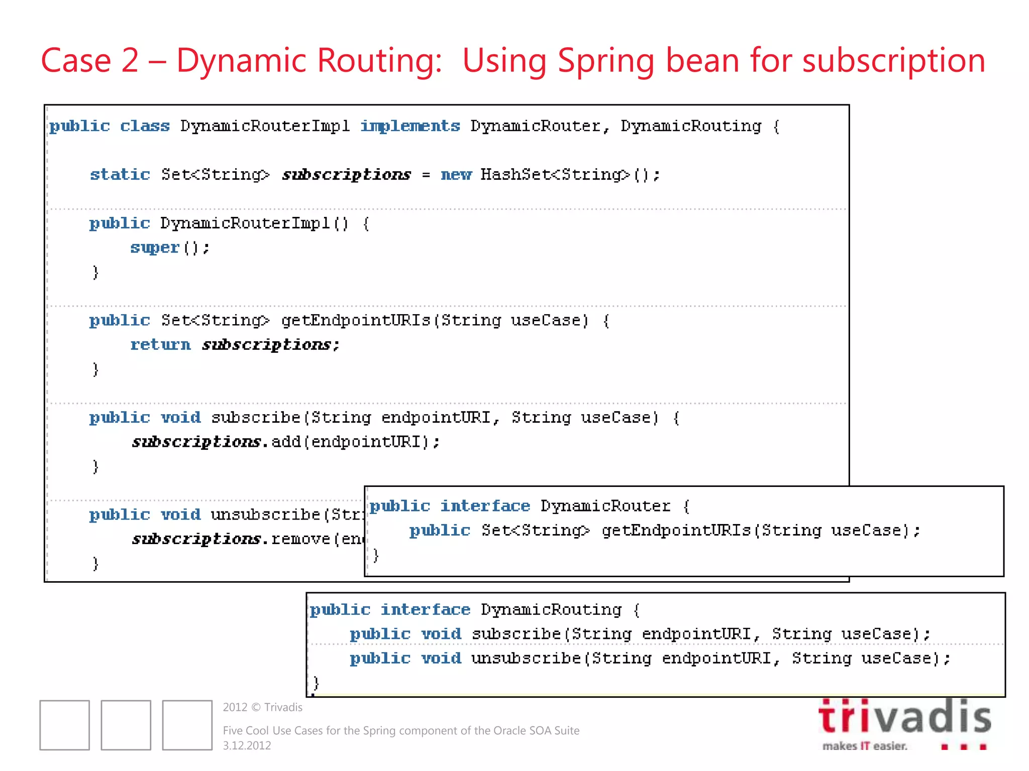 Case 2 – Dynamic Routing: Using Spring bean for subscription




           2012 © Trivadis

           Five Cool Use Cases for the Spring component of the Oracle SOA Suite
           3.12.2012
 