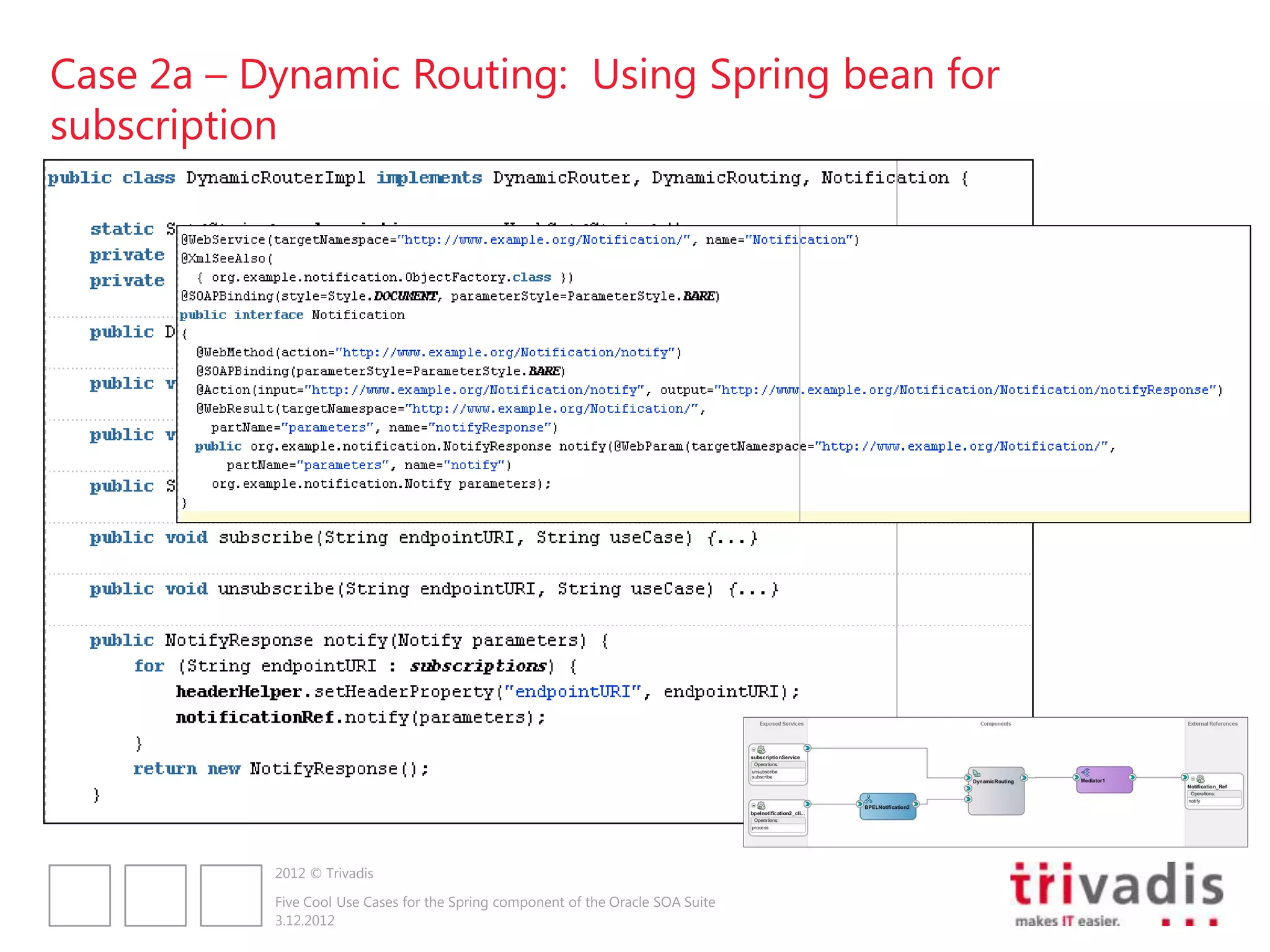 Case 2a – Dynamic Routing: Using Spring bean for
subscription




           2012 © Trivadis

           Five Cool Use Cases for the Spring component of the Oracle SOA Suite
           3.12.2012
 