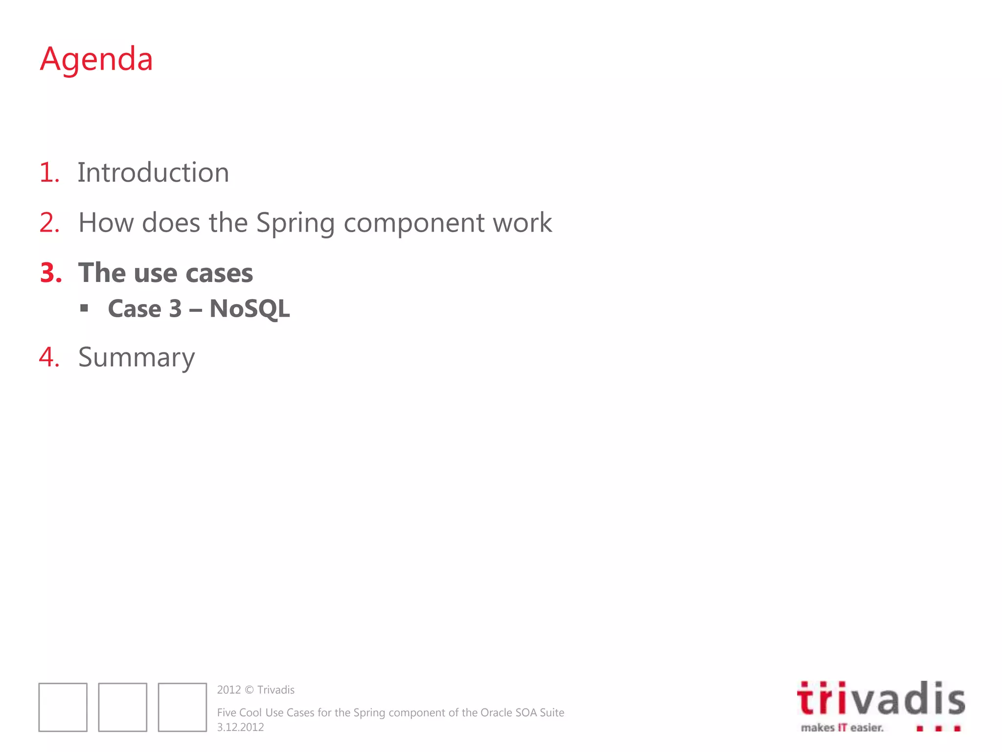 Agenda


1. Introduction
2. How does the Spring component work
3. The use cases
    Case 3 – NoSQL
4. Summary




              2012 © Trivadis

              Five Cool Use Cases for the Spring component of the Oracle SOA Suite
              3.12.2012
 