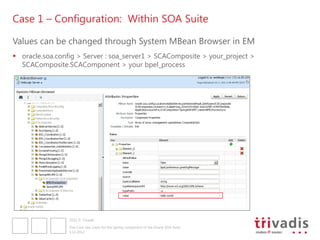 Case 1 – Configuration: Within SOA Suite

Values can be changed through System MBean Browser in EM
 oracle.soa.config > Server : soa_server1 > SCAComposite > your_project >
  SCAComposite.SCAComponent > your bpel_process




                 2012 © Trivadis

                 Five Cool Use Cases for the Spring component of the Oracle SOA Suite
                 3.12.2012
 