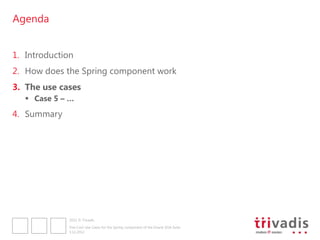 Agenda


1. Introduction
2. How does the Spring component work
3. The use cases
    Case 5 – …
4. Summary




              2012 © Trivadis

              Five Cool Use Cases for the Spring component of the Oracle SOA Suite
              3.12.2012
 