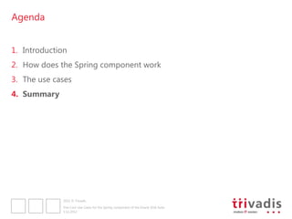 Agenda


1. Introduction
2. How does the Spring component work
3. The use cases
4. Summary




              2012 © Trivadis

              Five Cool Use Cases for the Spring component of the Oracle SOA Suite
              3.12.2012
 
