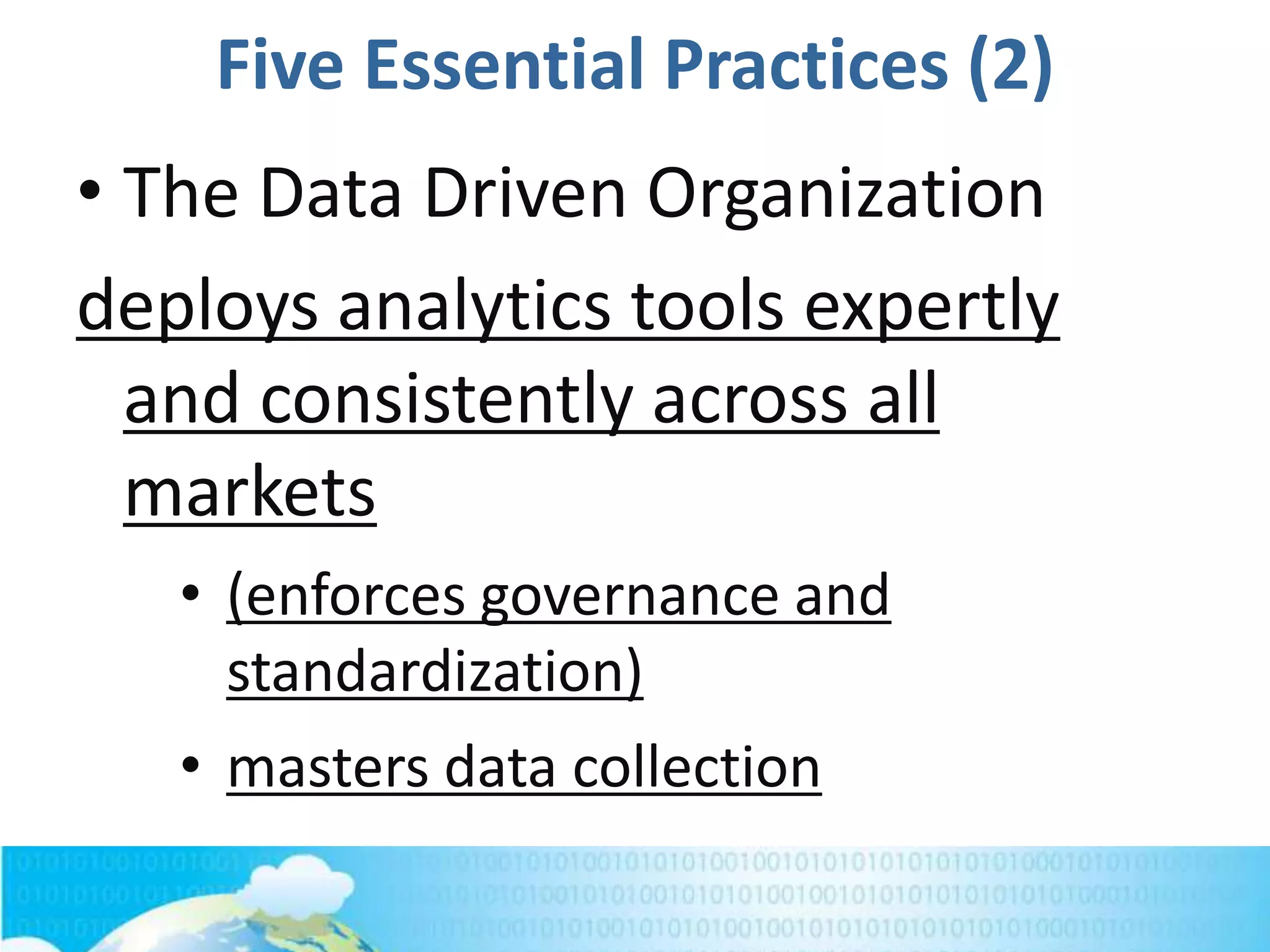 Five Essential Practices (2)
• The Data Driven Organization
deploys analytics tools expertly
and consistently across all
markets
• (enforces governance and
standardization)
• masters data collection
 
