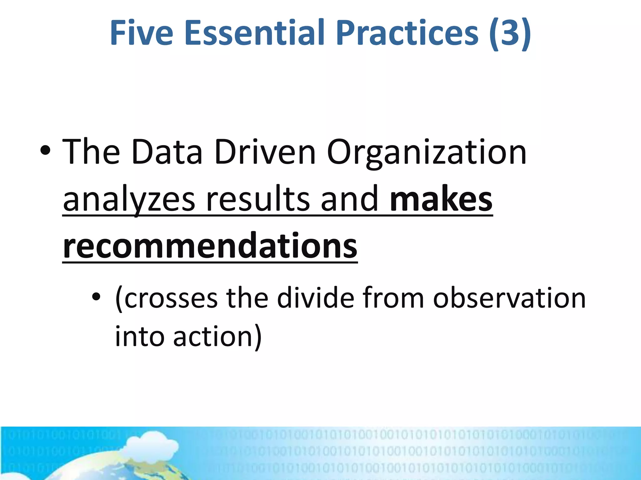 Five Essential Practices (3)
• The Data Driven Organization
analyzes results and makes
recommendations
• (crosses the divide from observation
into action)
 