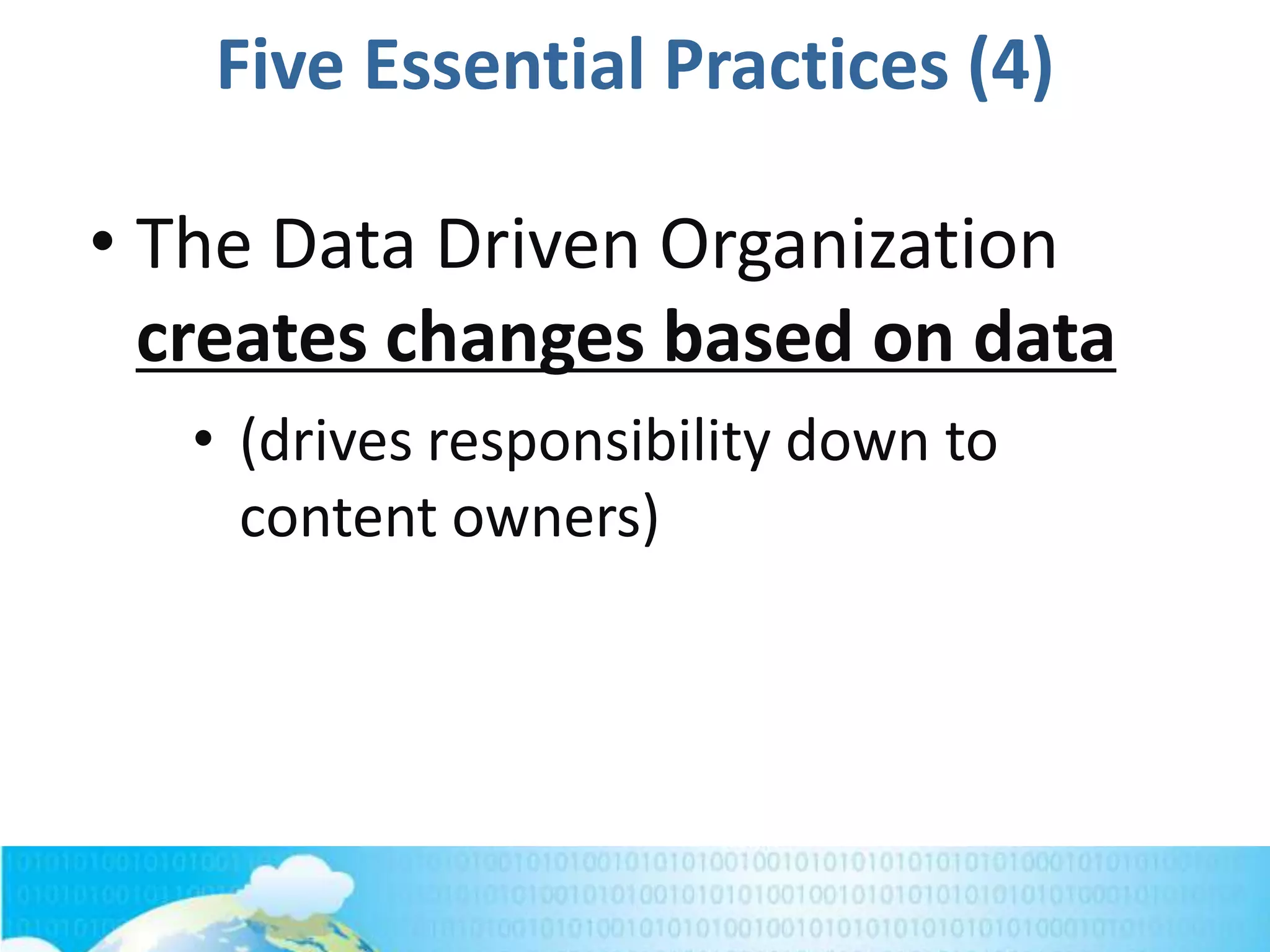 Five Essential Practices (4)
• The Data Driven Organization
creates changes based on data
• (drives responsibility down to
content owners)
 
