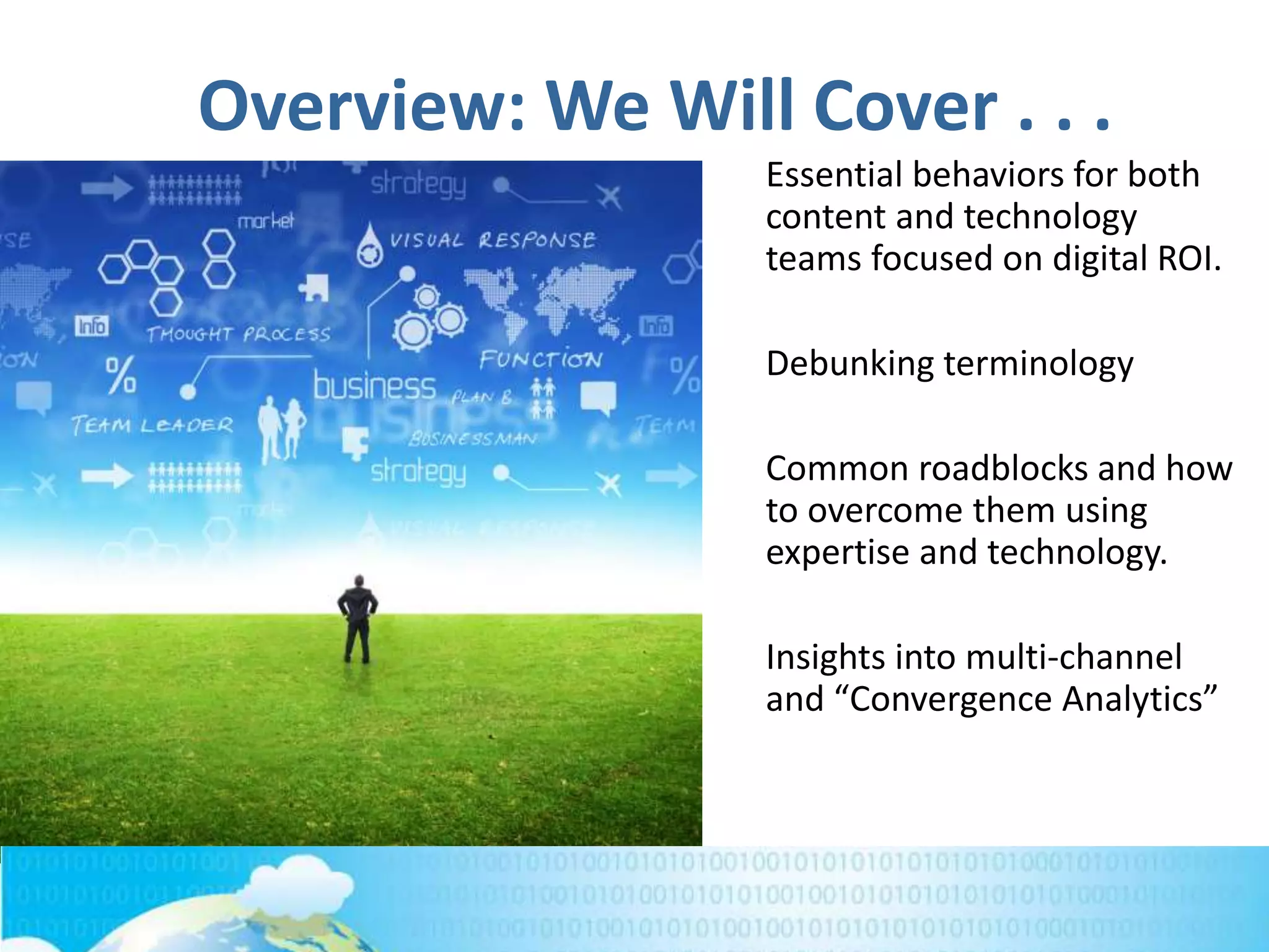Essential behaviors for both
content and technology
teams focused on digital ROI.
Debunking terminology
Common roadblocks and how
to overcome them using
expertise and technology.
Insights into multi-channel
and “Convergence Analytics”
Overview: We Will Cover . . .
 
