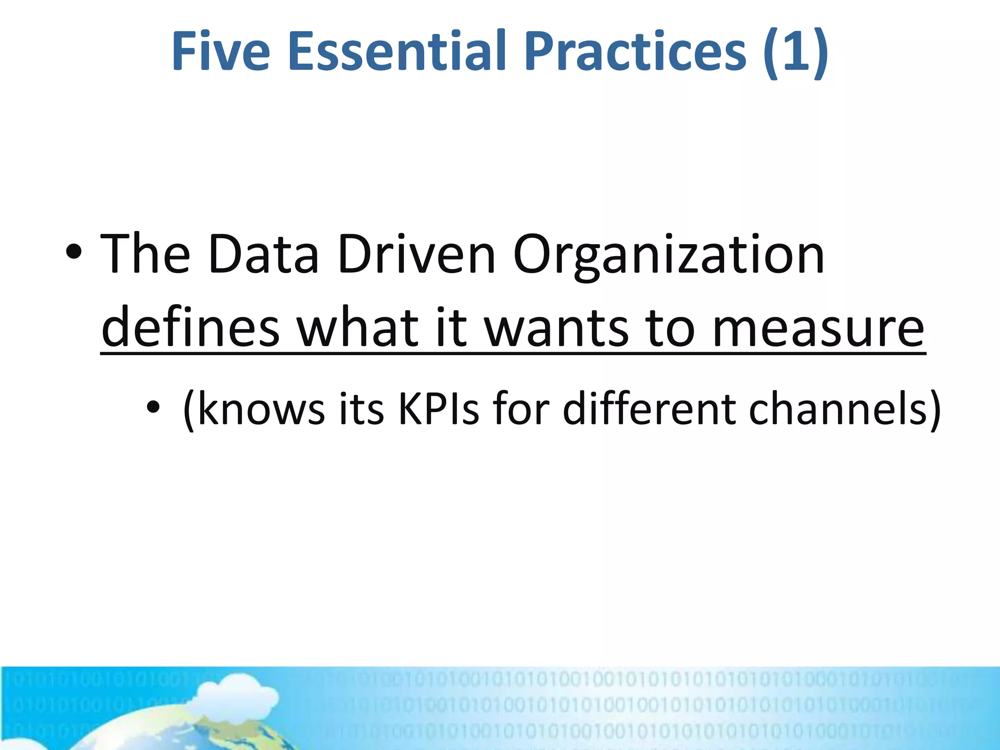 Five Essential Practices (1)
• The Data Driven Organization
defines what it wants to measure
• (knows its KPIs for different channels)
 