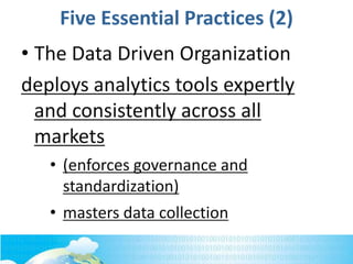 Five Essential Practices (2)
• The Data Driven Organization
deploys analytics tools expertly
and consistently across all
markets
• (enforces governance and
standardization)
• masters data collection
 