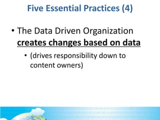 Five Essential Practices (4)
• The Data Driven Organization
creates changes based on data
• (drives responsibility down to
content owners)
 