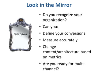 Look in the Mirror
• Do you recognize your
organization?
• Can you:
• Define your conversions
• Measure accurately
• Change
content/architecture based
on metrics
• Are you ready for multi-
channel?
Data Driven
 