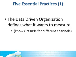Five Essential Practices (1)
• The Data Driven Organization
defines what it wants to measure
• (knows its KPIs for different channels)
 