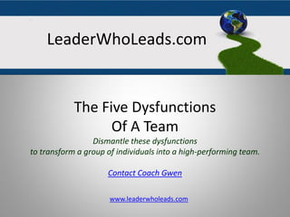 The Five Dysfunctions
Of A Team
Dismantle these dysfunctions
to transform a group of individuals into a high-performing team.
By Gwendolyn J. Tucker
www.leaderwholeads.com
LeaderWhoLeads.com
 