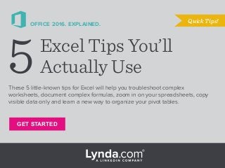 OFFICE 2016. EXPLAINED.
These 5 little-known tips for Excel will help you troubleshoot complex
worksheets, document complex formulas, zoom in on your spreadsheets, copy
visible data only and learn a new way to organize your pivot tables.
Excel Tips You’ll
Actually Use
Quick Tips!
5
GET STARTED
 