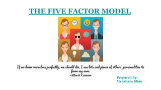 THE FIVE FACTOR MODEL
If we knew ourselves perfectly, we should die. I use bits and pieces of others’ personalities to
form my own.
-Albert Camus
Prepared By:
Mehshara Khan
 