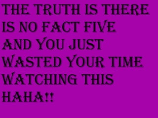 The truth is there is no fact five and you just wasted your time watching this haha!!