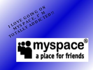 I LOVE GOING ON MYSPACE. I’M TOTALLY ADDICTED!!