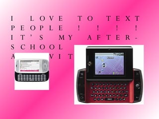 I LOVE TO TEXT PEOPLE ! ! ! ! IT’S MY AFTER-SCHOOL ACTIVITY =)