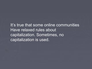 It’s true that some online communities
Have relaxed rules about
capitalization. Sometimes, no
capitalization is used.
 