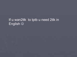 If u wan2tlk  to tptb u need 2tlk in English   