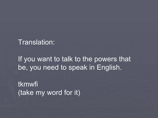 Translation: If you want to talk to the powers that be, you need to speak in English. tkmwfi (take my word for it) 