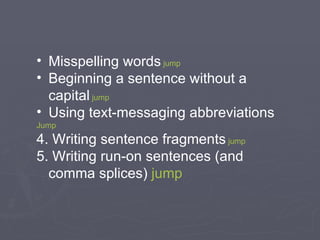 Misspelling words   jump   Beginning a sentence without a capital   jump Using text-messaging abbreviations  Jump 4. Writing sentence fragments   jump 5. Writing run-on sentences (and comma splices)  jump 