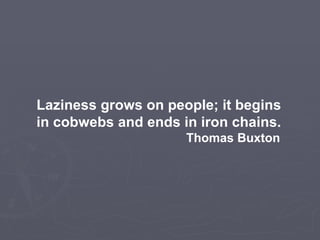 Laziness grows on people; it begins in cobwebs and ends in iron chains.   Thomas Buxton   