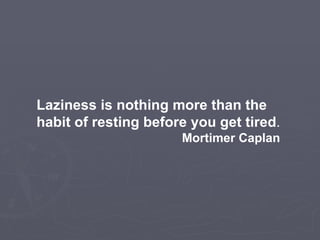 Laziness is nothing more than the habit of resting before you get tired . Mortimer Caplan   