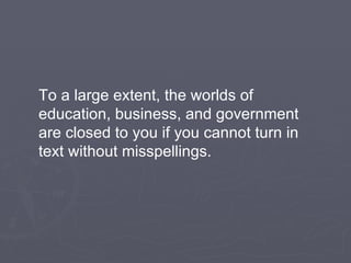 To a large extent, the worlds of education, business, and government are closed to you if you cannot turn in text without misspellings. 