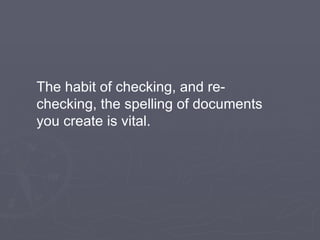 The habit of checking, and re-checking, the spelling of documents you create is vital.  