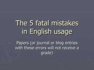 The 5 fatal mistakes in English usage Papers (or journal or blog entries with these errors will not receive a grade) 