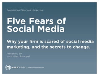 Professional Services Marketing:




Five Fears of
Social Media
Why your firm is scared of social media
marketing, and the secrets to change.
Presented by:
Josh Miles, Principal



                  // branding for professional services.
 