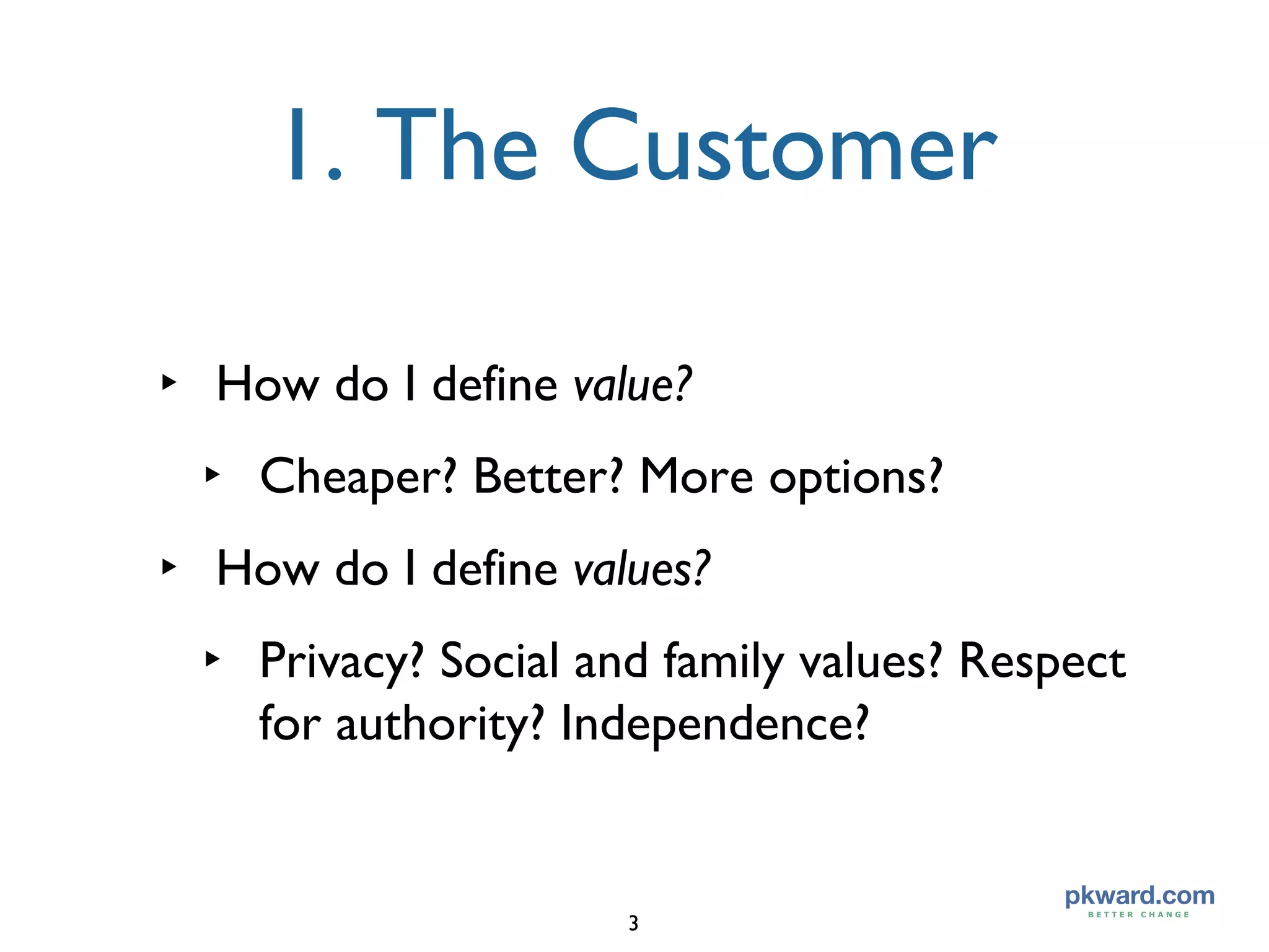 1. The Customer How do I define  value? Cheaper? Better? More options? How do I define  values? Privacy? Social and family values? Respect for authority? Independence? 