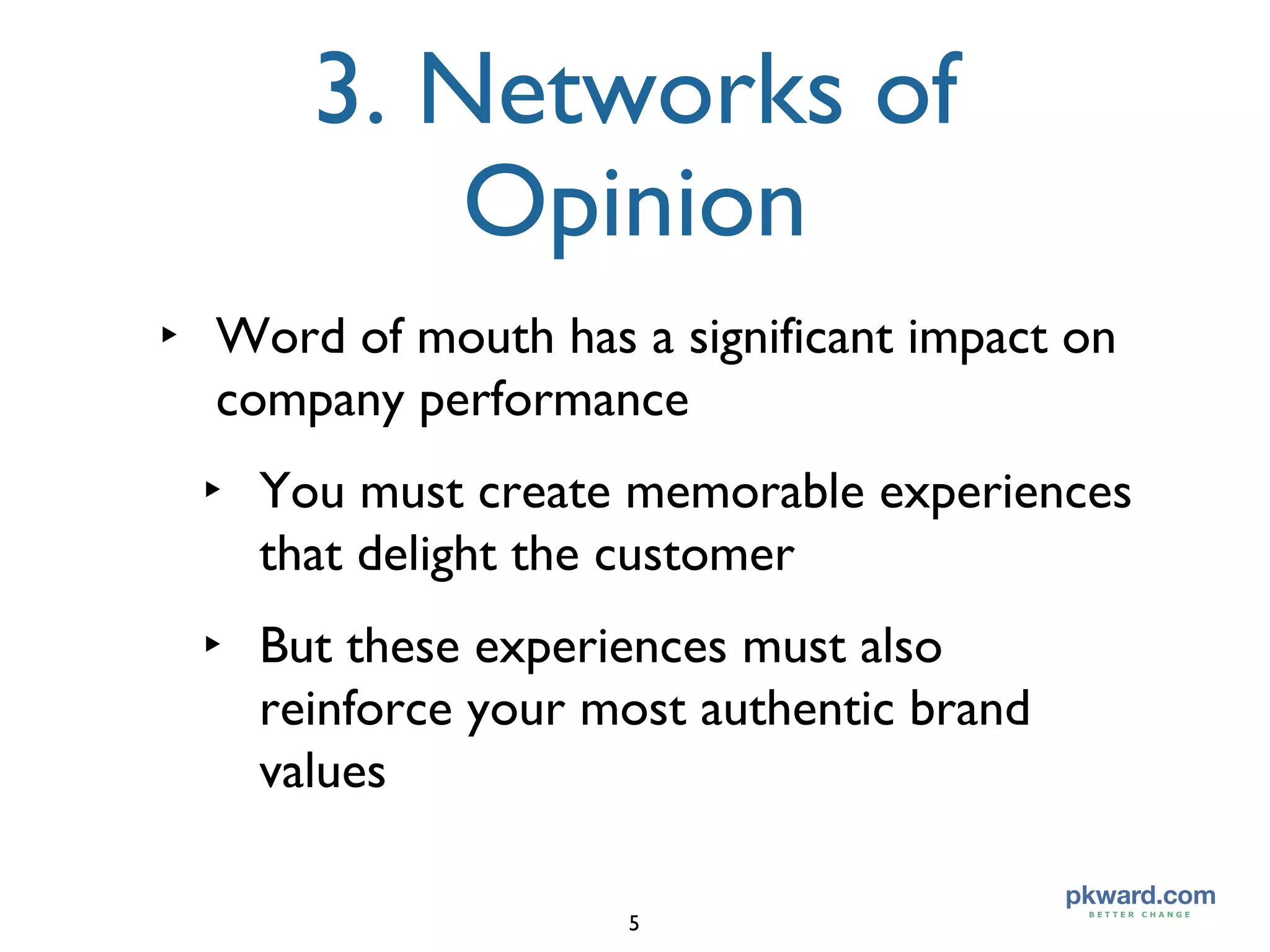 3. Networks of Opinion Word of mouth has a significant impact on company performance You must create memorable experiences that delight the customer But these experiences must also reinforce your most authentic brand values 