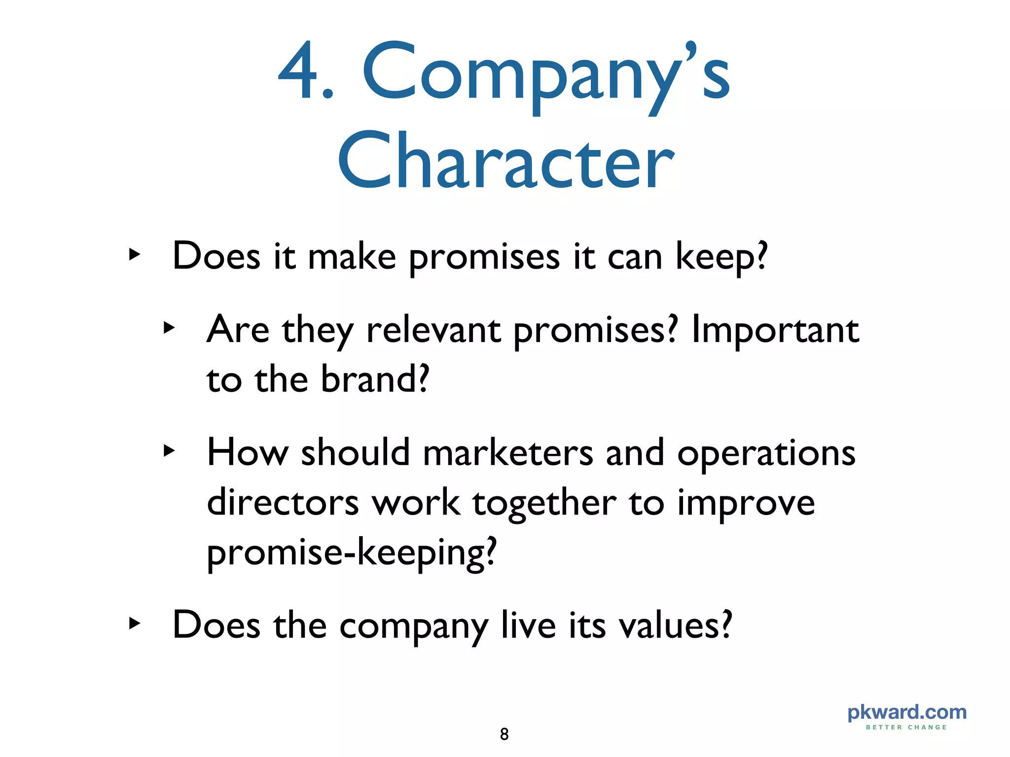4. Company’s Character Does it make promises it can keep? Are they relevant promises? Important to the brand? How should marketers and operations directors work together to improve promise-keeping? Does the company live its values? 