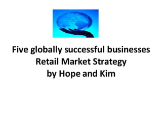 Five globally successful businesses Retail Market Strategy by Hope and Kim 