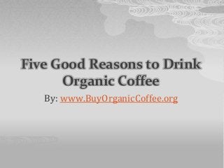 Five Good Reasons to Drink
Organic Coffee
By: www.BuyOrganicCoffee.org
 