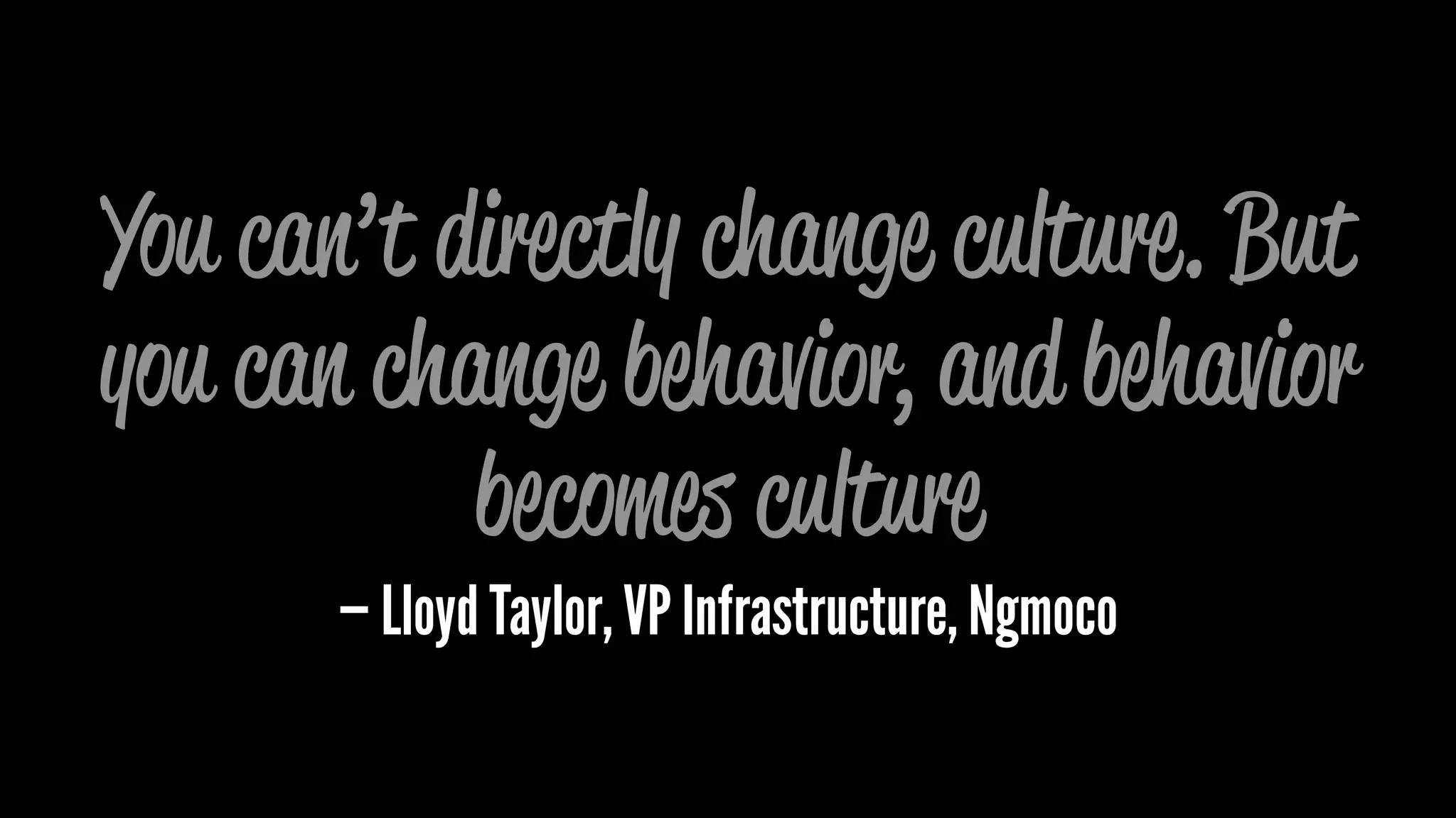 You can’t directly change culture. But
you can change behavior, and behavior
becomes culture
— Lloyd Taylor, VP Infrastructure, Ngmoco
 