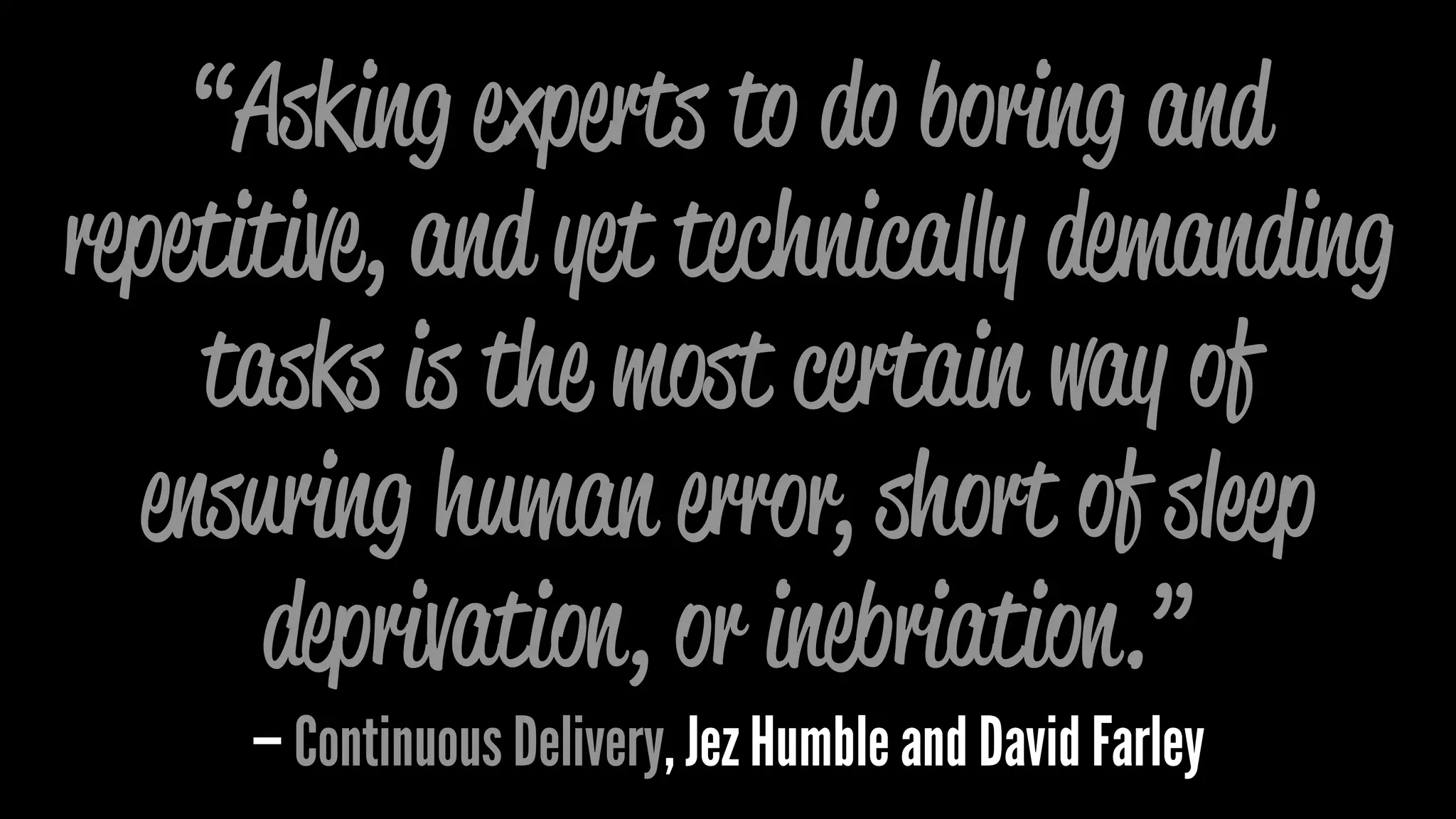 “Asking experts to do boring and
repetitive, and yet technically demanding
tasks is the most certain way of
ensuring human error, short of sleep
deprivation, or inebriation.”
— Continuous Delivery, Jez Humble and David Farley
 
