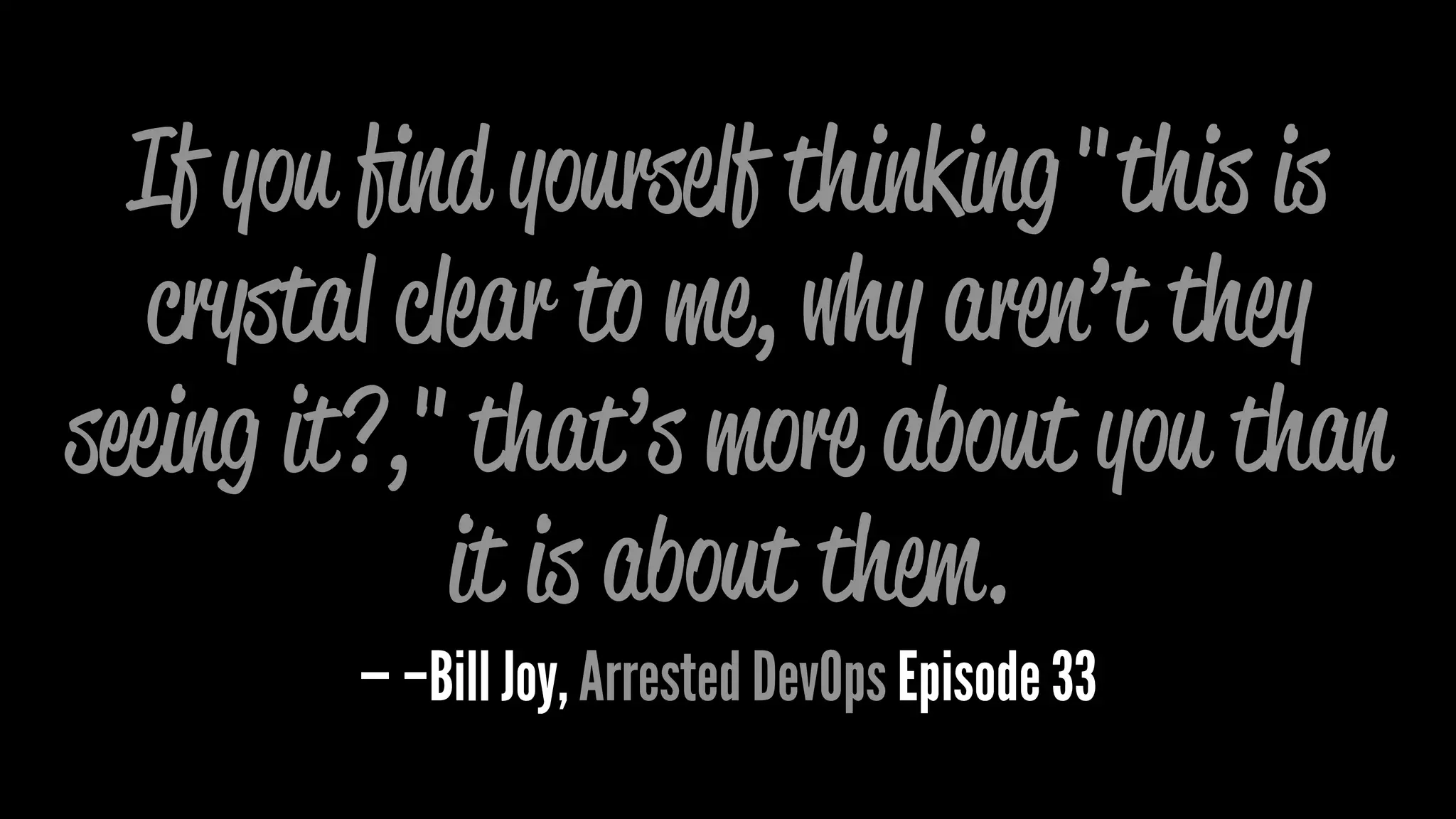 If you ﬁnd yourself thinking"this is
crystal clear to me, why aren’t they
seeing it?,"that’s more about you than
it is about them.
— –Bill Joy, Arrested DevOps Episode 33
 