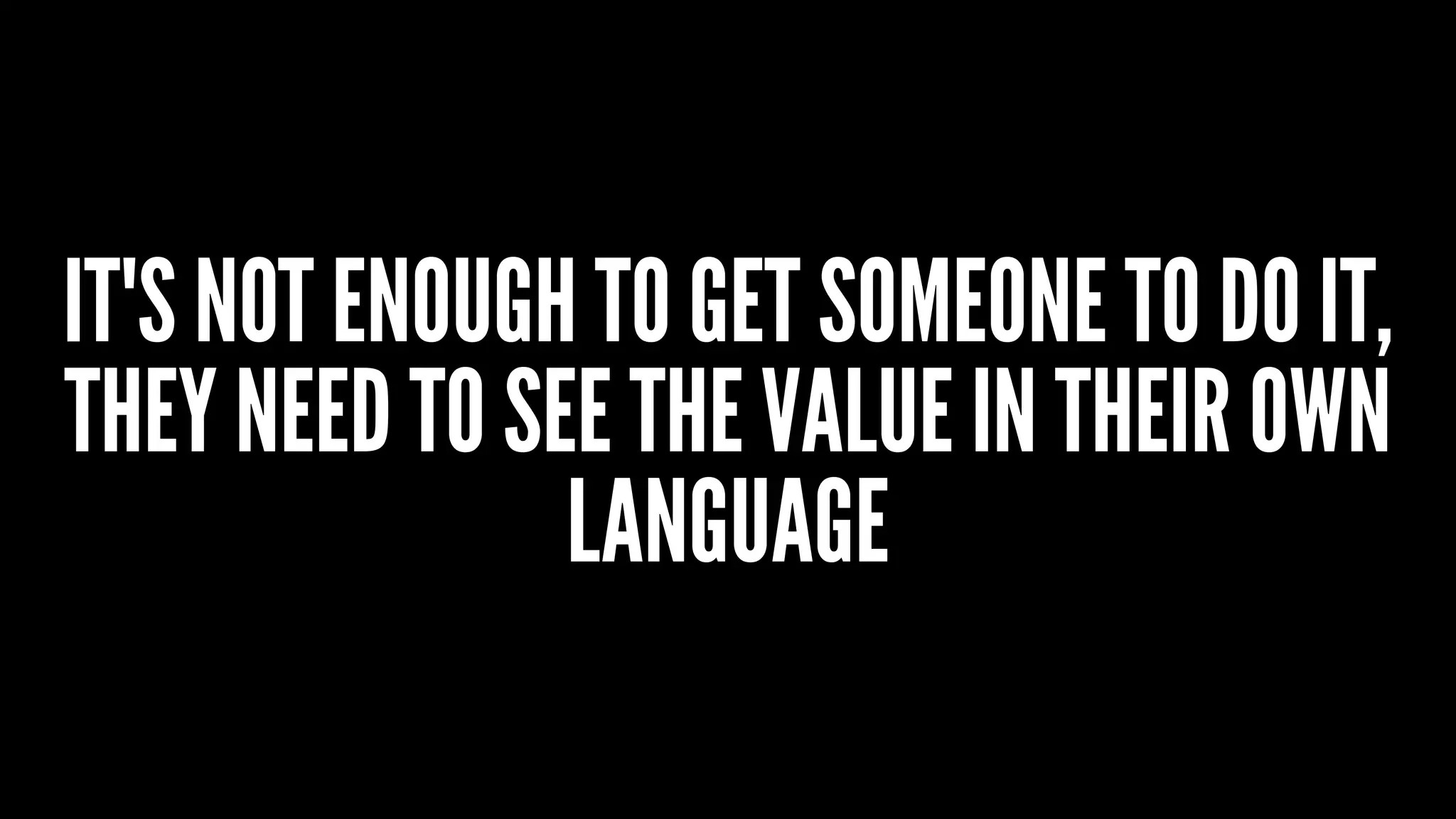 IT'S NOT ENOUGH TO GET SOMEONE TO DO IT,
THEY NEED TO SEE THE VALUE IN THEIR OWN
LANGUAGE
 
