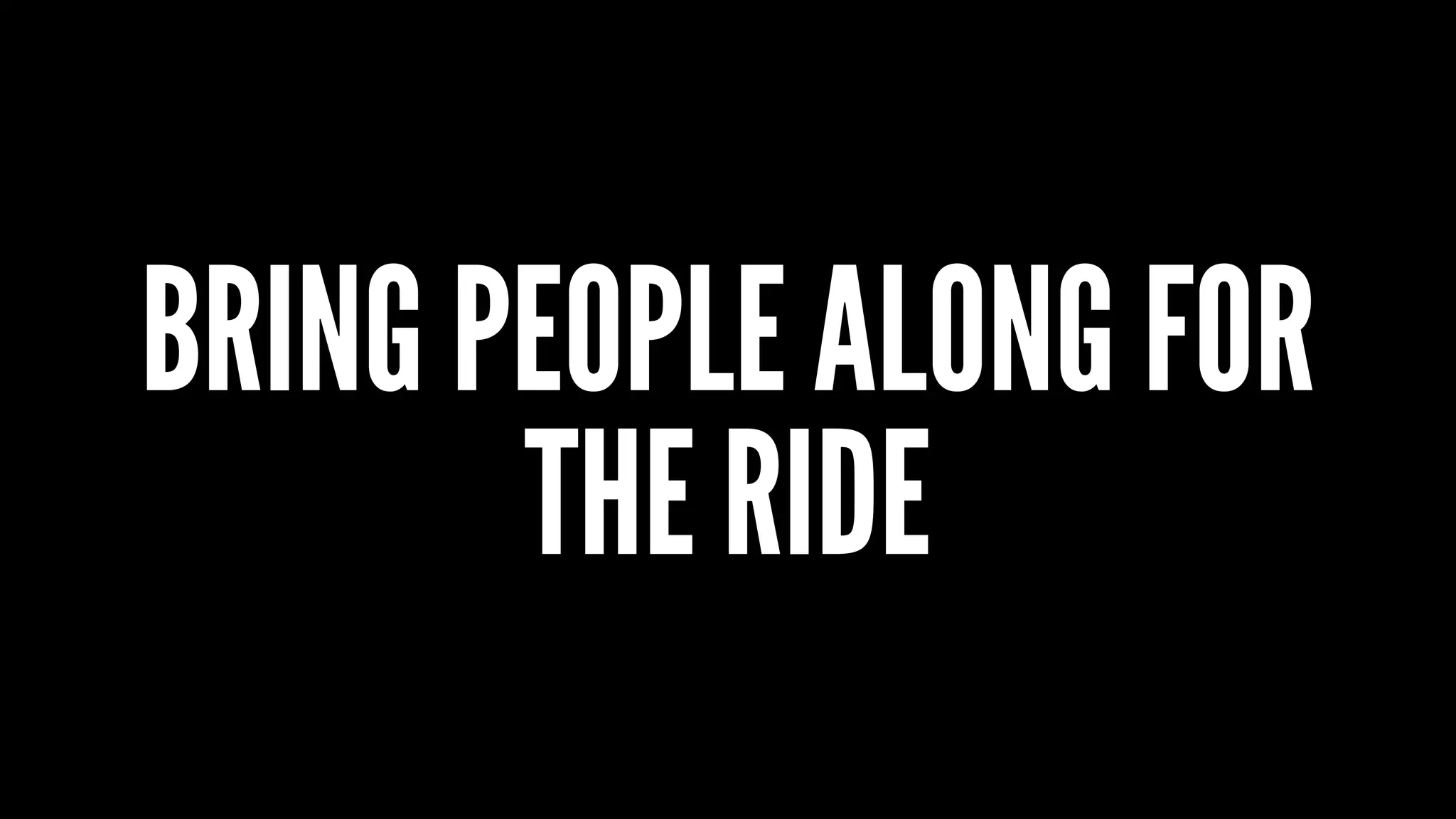 BRING PEOPLE ALONG FOR
THE RIDE
 
