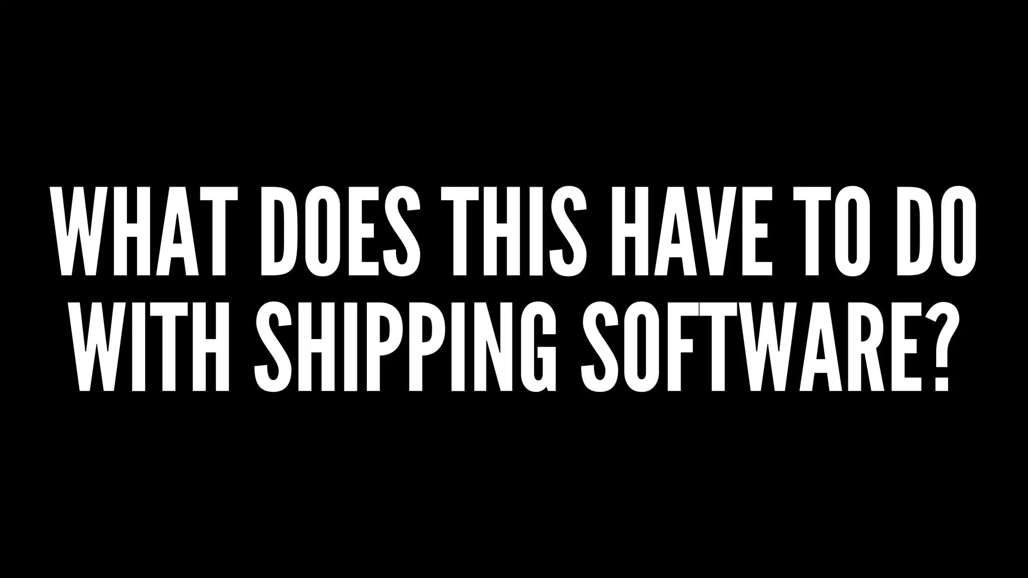WHAT DOES THIS HAVE TO DO
WITH SHIPPING SOFTWARE?
 