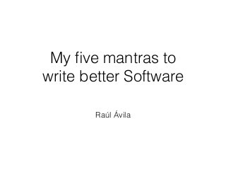 My ﬁve mantras to
write better Software
Raúl Ávila
 