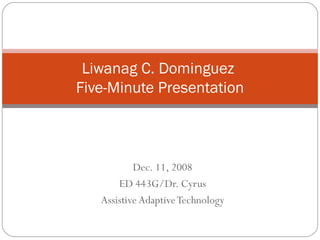 Dec. 11, 2008 ED 443G/Dr. Cyrus Assistive Adaptive Technology Liwanag C. Dominguez  Five-Minute Presentation 